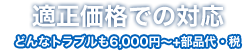 適正価格での対応、どんなトラブルも4,000円からお受けします。